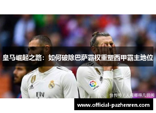 皇马崛起之路:如何破除巴萨霸权重塑西甲霸主地位 皇马崛起之路:如何破除巴萨霸权重塑西甲霸主地位