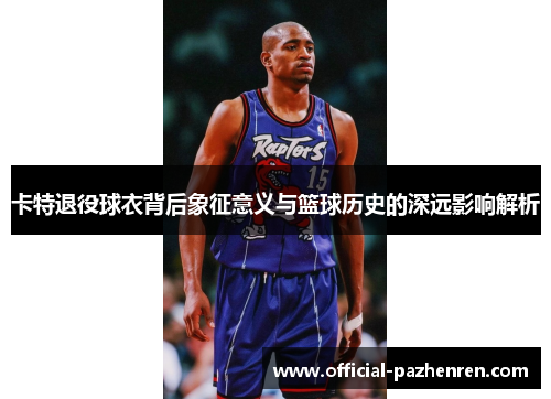 卡特退役球衣背后象征意义与篮球历史的深远影响解析 卡特退役球衣背后象征意义与篮球历史的深远影响解析