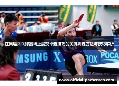在奥运乒乓球赛场上展现卓越技巧的关键训练方法与技巧解析 在奥运乒乓球赛场上展现卓越技巧的关键训练方法与技巧解析