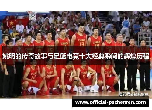 姚明的传奇故事与足篮电竞十大经典瞬间的辉煌历程 姚明的传奇故事与足篮电竞十大经典瞬间的辉煌历程