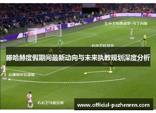 滕哈赫度假期间最新动向与未来执教规划深度分析 滕哈赫度假期间最新动向与未来执教规划深度分析