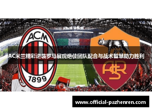 AC米兰精彩逆袭罗马展现绝佳团队配合与战术智慧助力胜利