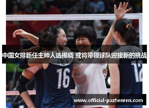 中国女排新任主帅人选揭晓 或将带领球队迎接新的挑战 中国女排新任主帅人选揭晓 或将带领球队迎接新的挑战