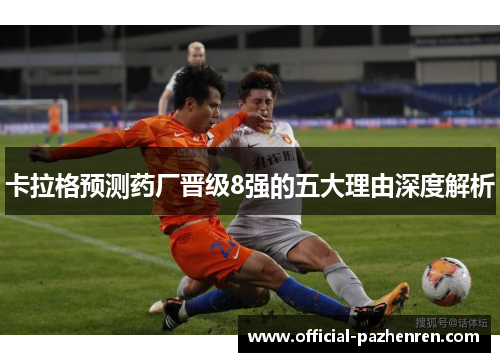 卡拉格预测药厂晋级8强的五大理由深度解析 卡拉格预测药厂晋级8强的五大理由深度解析