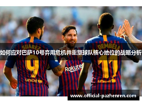 如何应对巴萨10号弃用危机并重塑球队核心地位的战略分析 如何应对巴萨10号弃用危机并重塑球队核心地位的战略分析