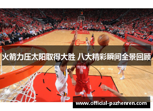 火箭力压太阳取得大胜 八大精彩瞬间全景回顾 火箭力压太阳取得大胜 八大精彩瞬间全景回顾