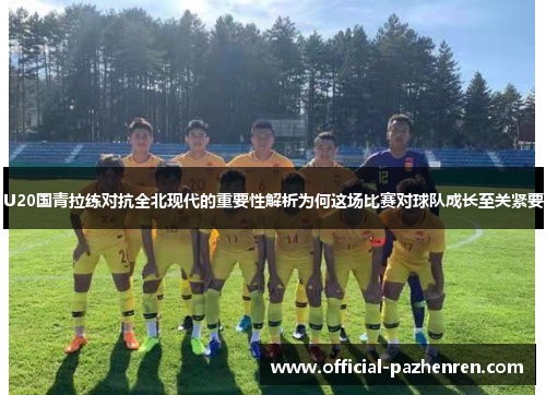 U20国青拉练对抗全北现代的重要性解析为何这场比赛对球队成长至关紧要 U20国青拉练对抗全北现代的重要性解析为何这场比赛对球队成长至关紧要