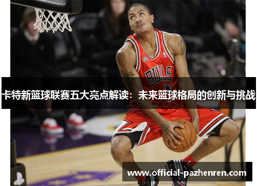 卡特新篮球联赛五大亮点解读:未来篮球格局的创新与挑战 卡特新篮球联赛五大亮点解读:未来篮球格局的创新与挑战