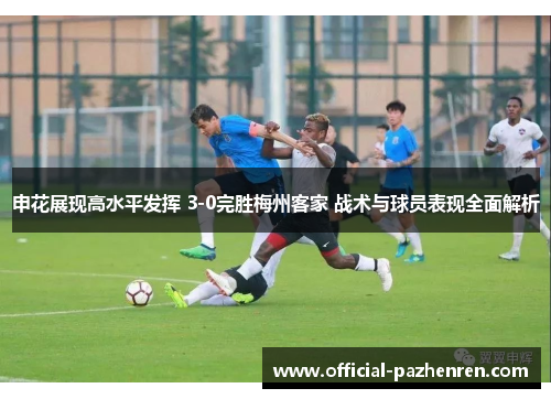 申花展现高水平发挥 3-0完胜梅州客家 战术与球员表现全面解析 申花展现高水平发挥 3-0完胜梅州客家 战术与球员表现全面解析
