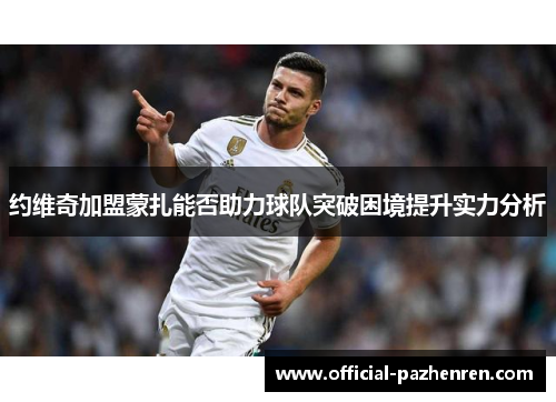 约维奇加盟蒙扎能否助力球队突破困境提升实力分析 约维奇加盟蒙扎能否助力球队突破困境提升实力分析