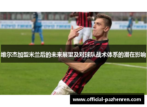 维尔杰加盟米兰后的未来展望及对球队战术体系的潜在影响 维尔杰加盟米兰后的未来展望及对球队战术体系的潜在影响