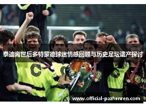 泰迪离世后多特蒙德球迷情感回顾与历史足坛遗产探讨 泰迪离世后多特蒙德球迷情感回顾与历史足坛遗产探讨