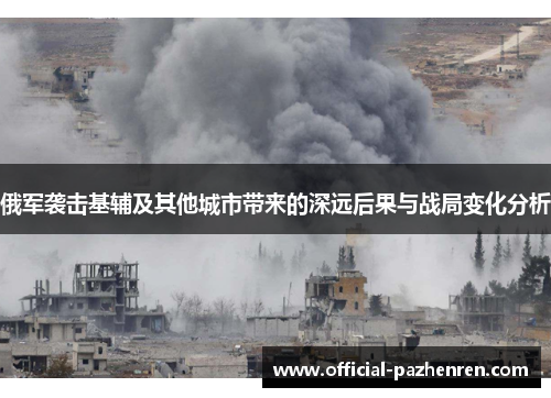 俄军袭击基辅及其他城市带来的深远后果与战局变化分析 俄军袭击基辅及其他城市带来的深远后果与战局变化分析