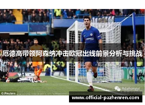 厄德高带领阿森纳冲击欧冠出线前景分析与挑战 厄德高带领阿森纳冲击欧冠出线前景分析与挑战