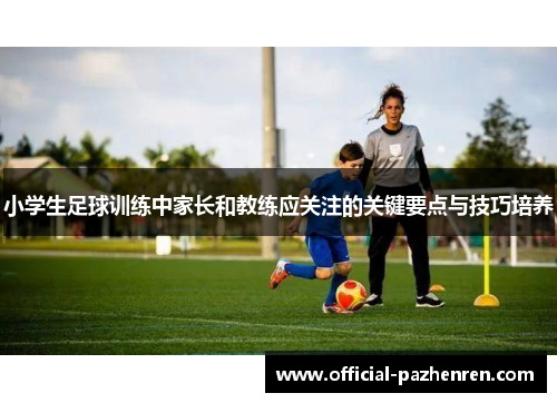 小学生足球训练中家长和教练应关注的关键要点与技巧培养 小学生足球训练中家长和教练应关注的关键要点与技巧培养