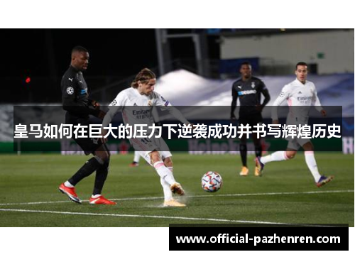 皇马如何在巨大的压力下逆袭成功并书写辉煌历史 皇马如何在巨大的压力下逆袭成功并书写辉煌历史