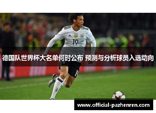 德国队世界杯大名单何时公布 预测与分析球员入选动向 德国队世界杯大名单何时公布 预测与分析球员入选动向