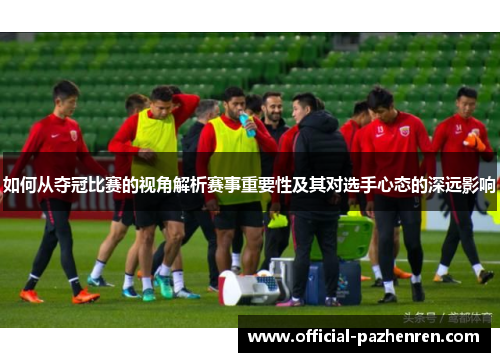 如何从夺冠比赛的视角解析赛事重要性及其对选手心态的深远影响 如何从夺冠比赛的视角解析赛事重要性及其对选手心态的深远影响