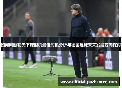 如何判断勒夫下课时机最佳时机分析与德国足球未来发展方向探讨 如何判断勒夫下课时机最佳时机分析与德国足球未来发展方向探讨
