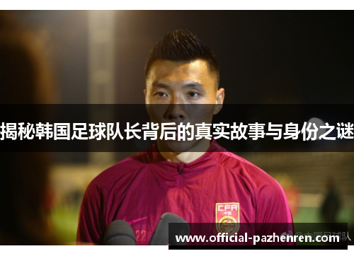 揭秘韩国足球队长背后的真实故事与身份之谜 揭秘韩国足球队长背后的真实故事与身份之谜
