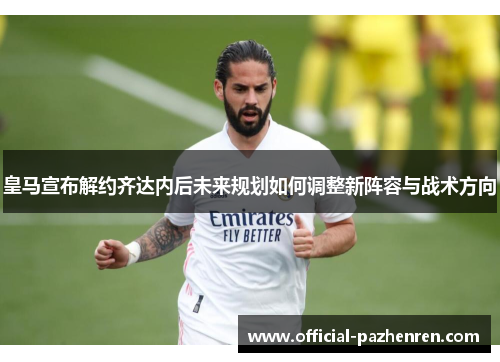 皇马宣布解约齐达内后未来规划如何调整新阵容与战术方向 皇马宣布解约齐达内后未来规划如何调整新阵容与战术方向