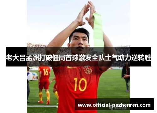 老大吕孟洲打破僵局首球激发全队士气助力逆转胜 老大吕孟洲打破僵局首球激发全队士气助力逆转胜
