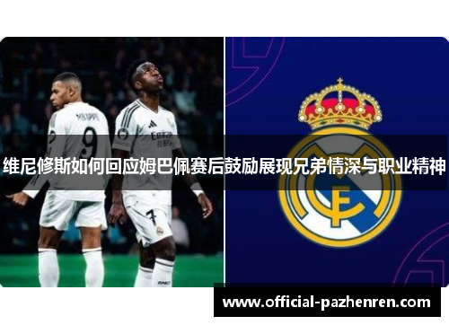 维尼修斯如何回应姆巴佩赛后鼓励展现兄弟情深与职业精神 维尼修斯如何回应姆巴佩赛后鼓励展现兄弟情深与职业精神