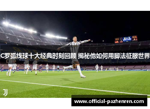 C罗弧线球十大经典时刻回顾 揭秘他如何用脚法征服世界 C罗弧线球十大经典时刻回顾 揭秘他如何用脚法征服世界