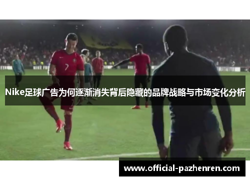 Nike足球广告为何逐渐消失背后隐藏的品牌战略与市场变化分析 Nike足球广告为何逐渐消失背后隐藏的品牌战略与市场变化分析