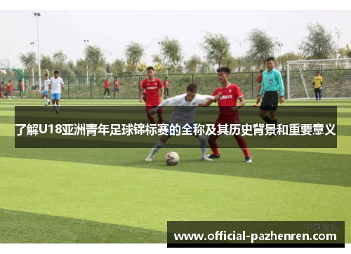 了解U18亚洲青年足球锦标赛的全称及其历史背景和重要意义 了解U18亚洲青年足球锦标赛的全称及其历史背景和重要意义