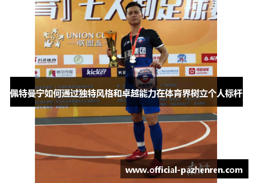 佩特曼宁如何通过独特风格和卓越能力在体育界树立个人标杆 佩特曼宁如何通过独特风格和卓越能力在体育界树立个人标杆