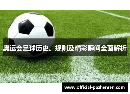 奥运会足球历史、规则及精彩瞬间全面解析 奥运会足球历史、规则及精彩瞬间全面解析