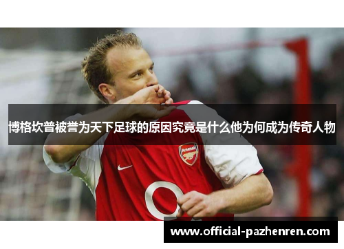 博格坎普被誉为天下足球的原因究竟是什么他为何成为传奇人物 博格坎普被誉为天下足球的原因究竟是什么他为何成为传奇人物