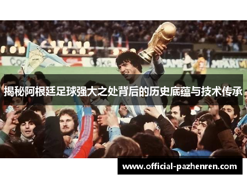 揭秘阿根廷足球强大之处背后的历史底蕴与技术传承 揭秘阿根廷足球强大之处背后的历史底蕴与技术传承
