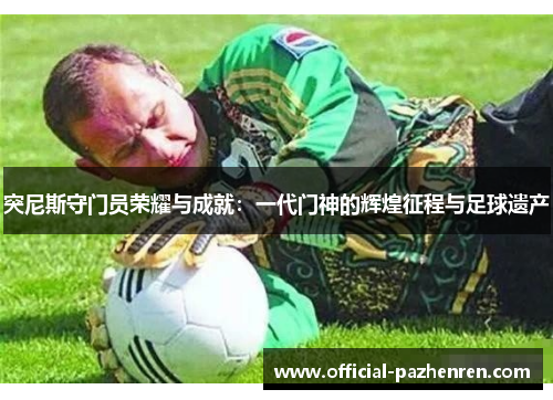 突尼斯守门员荣耀与成就:一代门神的辉煌征程与足球遗产 突尼斯守门员荣耀与成就:一代门神的辉煌征程与足球遗产