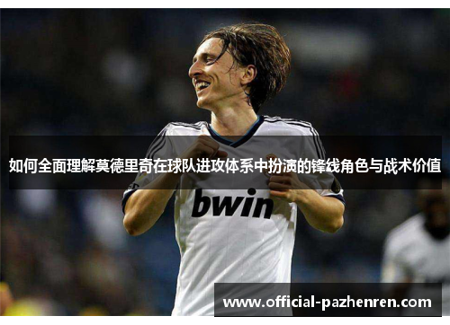如何全面理解莫德里奇在球队进攻体系中扮演的锋线角色与战术价值 如何全面理解莫德里奇在球队进攻体系中扮演的锋线角色与战术价值