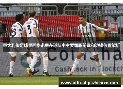 意大利传奇球星西格诺里在球队中主要司职前锋和边锋位置解析 意大利传奇球星西格诺里在球队中主要司职前锋和边锋位置解析