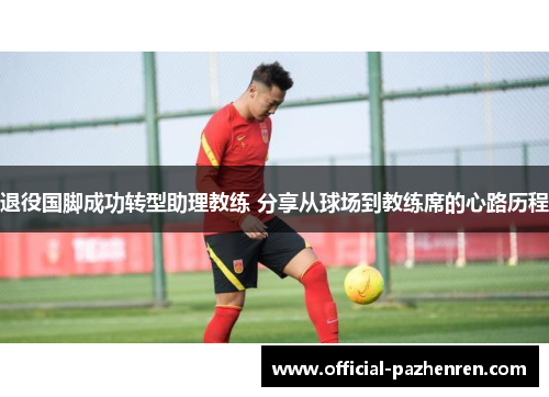 退役国脚成功转型助理教练 分享从球场到教练席的心路历程 退役国脚成功转型助理教练 分享从球场到教练席的心路历程