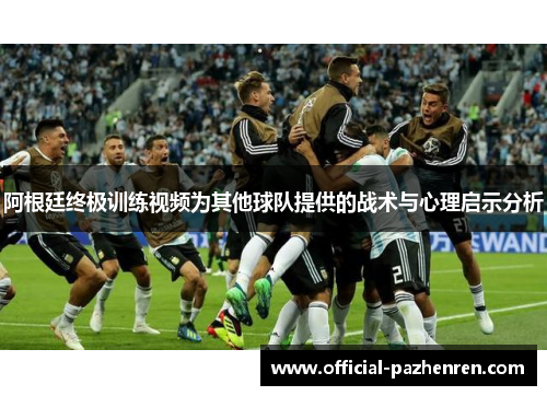 阿根廷终极训练视频为其他球队提供的战术与心理启示分析 阿根廷终极训练视频为其他球队提供的战术与心理启示分析