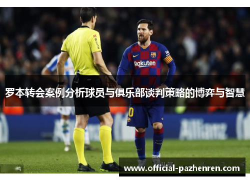 罗本转会案例分析球员与俱乐部谈判策略的博弈与智慧 罗本转会案例分析球员与俱乐部谈判策略的博弈与智慧