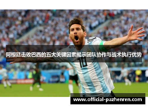 阿根廷击败巴西的五大关键因素揭示团队协作与战术执行优势 阿根廷击败巴西的五大关键因素揭示团队协作与战术执行优势