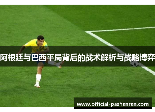 阿根廷与巴西平局背后的战术解析与战略博弈 阿根廷与巴西平局背后的战术解析与战略博弈