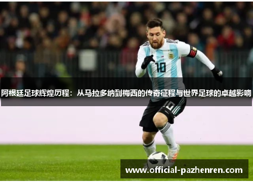 阿根廷足球辉煌历程:从马拉多纳到梅西的传奇征程与世界足球的卓越影响 阿根廷足球辉煌历程:从马拉多纳到梅西的传奇征程与世界足球的卓越影响