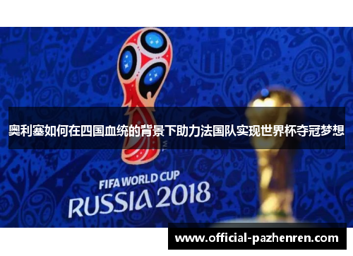 奥利塞如何在四国血统的背景下助力法国队实现世界杯夺冠梦想 奥利塞如何在四国血统的背景下助力法国队实现世界杯夺冠梦想