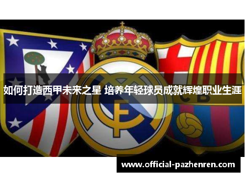 如何打造西甲未来之星 培养年轻球员成就辉煌职业生涯 如何打造西甲未来之星 培养年轻球员成就辉煌职业生涯