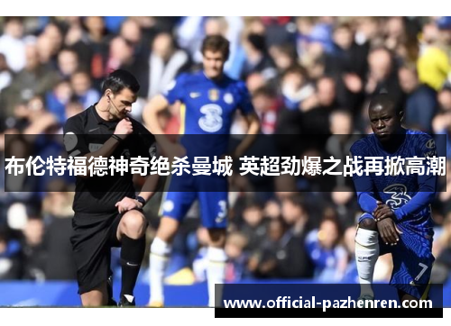 布伦特福德神奇绝杀曼城 英超劲爆之战再掀高潮 布伦特福德神奇绝杀曼城 英超劲爆之战再掀高潮