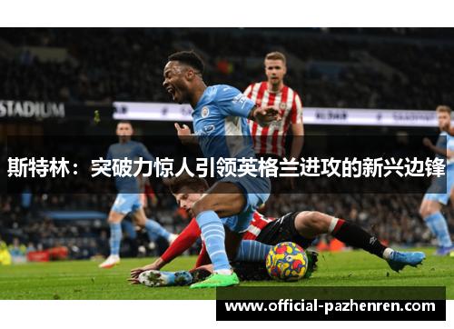 斯特林:突破力惊人引领英格兰进攻的新兴边锋 斯特林:突破力惊人引领英格兰进攻的新兴边锋