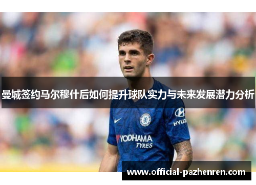 曼城签约马尔穆什后如何提升球队实力与未来发展潜力分析