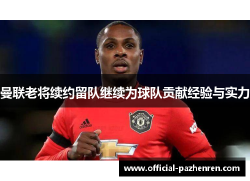 曼联老将续约留队继续为球队贡献经验与实力 曼联老将续约留队继续为球队贡献经验与实力