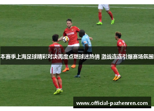 本赛季上海足球精彩对决再度点燃球迷热情 激战连连引爆赛场氛围 本赛季上海足球精彩对决再度点燃球迷热情 激战连连引爆赛场氛围